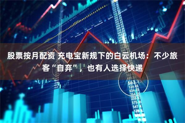 股票按月配资 充电宝新规下的白云机场：不少旅客“自弃”，也有人选择快递