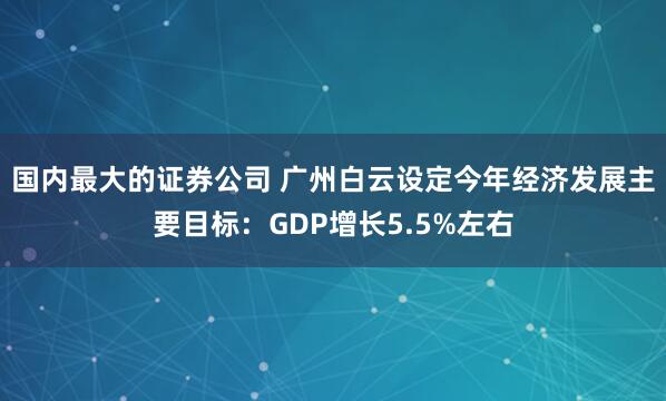 国内最大的证券公司 广州白云设定今年经济发展主要目标：GDP增长5.5%左右