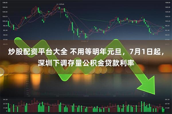 炒股配资平台大全 不用等明年元旦，7月1日起，深圳下调存量公积金贷款利率