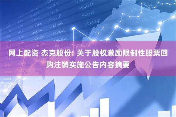 网上配资 杰克股份: 关于股权激励限制性股票回购注销实施公告内容摘要