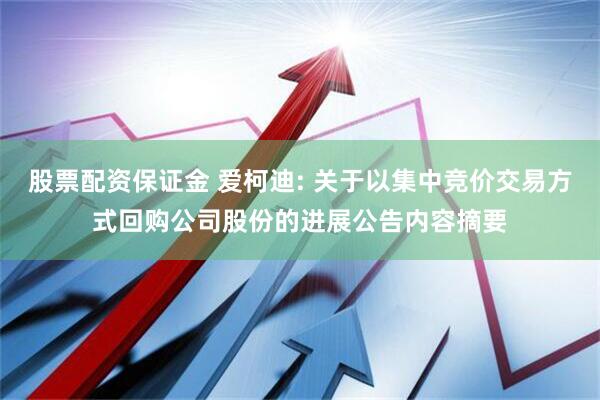 股票配资保证金 爱柯迪: 关于以集中竞价交易方式回购公司股份的进展公告内容摘要