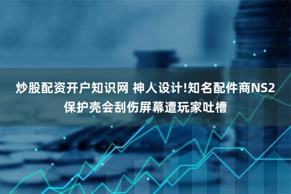 炒股配资开户知识网 神人设计!知名配件商NS2保护壳会刮伤屏幕遭玩家吐槽