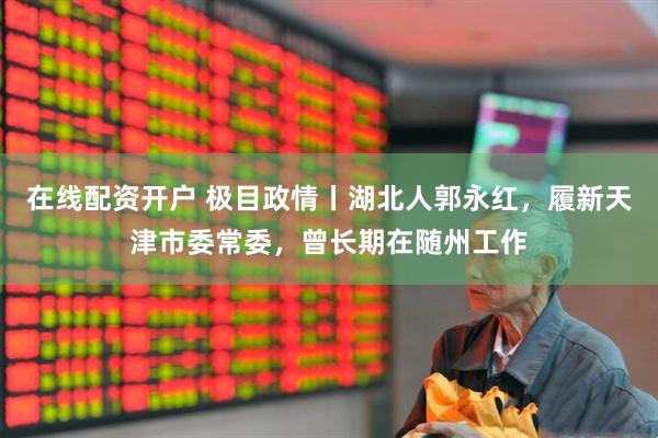 在线配资开户 极目政情丨湖北人郭永红，履新天津市委常委，曾长期在随州工作