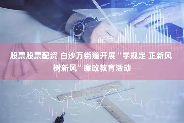 股票股票配资 白沙万街道开展“学规定 正新风 树新风”廉政教育活动