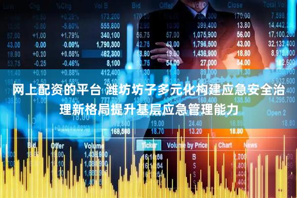 网上配资的平台 潍坊坊子多元化构建应急安全治理新格局提升基层应急管理能力