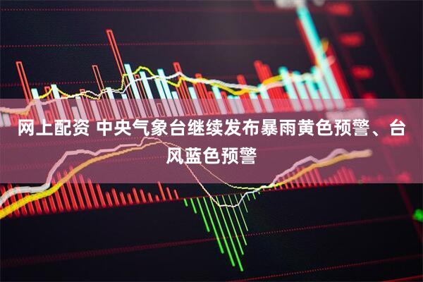 网上配资 中央气象台继续发布暴雨黄色预警、台风蓝色预警