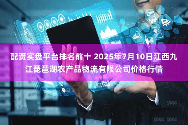 配资实盘平台排名前十 2025年7月10日江西九江琵琶湖农产品物流有限公司价格行情