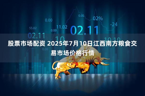 股票市场配资 2025年7月10日江西南方粮食交易市场价格行情