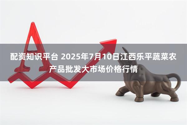 配资知识平台 2025年7月10日江西乐平蔬菜农产品批发大市场价格行情