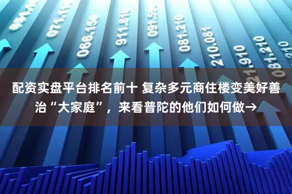 配资实盘平台排名前十 复杂多元商住楼变美好善治“大家庭”，来看普陀的他们如何做→