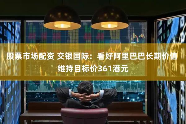 股票市场配资 交银国际：看好阿里巴巴长期价值 维持目标价361港元