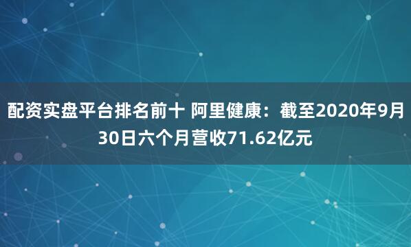 配资实盘平台排名前十 阿里健康：截至2020年9月30日六个月营收71.62亿元