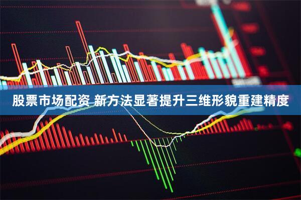股票市场配资 新方法显著提升三维形貌重建精度