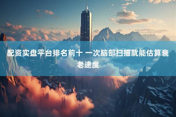 配资实盘平台排名前十 一次脑部扫描就能估算衰老速度
