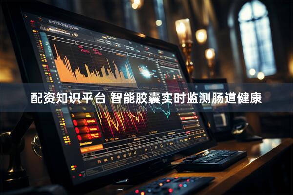 配资知识平台 智能胶囊实时监测肠道健康