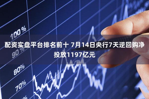 配资实盘平台排名前十 7月14日央行7天逆回购净投放1197亿元