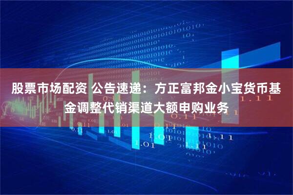 股票市场配资 公告速递：方正富邦金小宝货币基金调整代销渠道大额申购业务