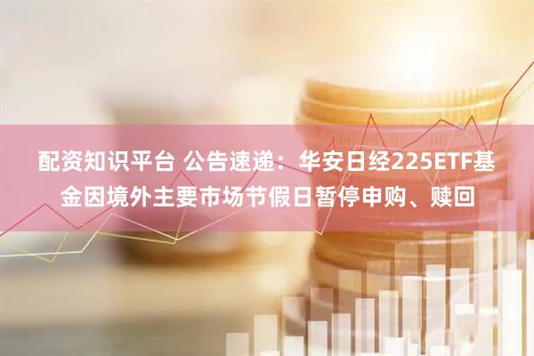 配资知识平台 公告速递：华安日经225ETF基金因境外主要市场节假日暂停申购、赎回