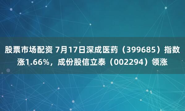 股票市场配资 7月17日深成医药（399685）指数涨1.66%，成份股信立泰（002294）领涨