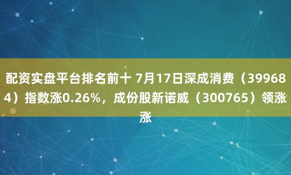 配资实盘平台排名前十 7月17日深成消费（399684）指数涨0.26%，成份股新诺威（300765）领涨