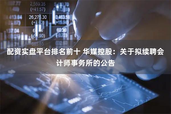 配资实盘平台排名前十 华媒控股：关于拟续聘会计师事务所的公告