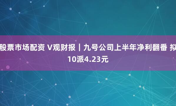 股票市场配资 V观财报｜九号公司上半年净利翻番 拟10派4.23元