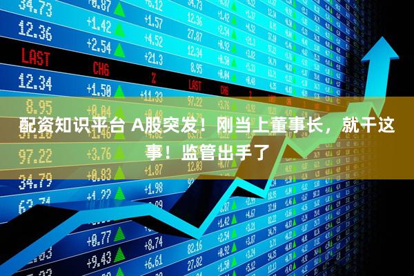 配资知识平台 A股突发！刚当上董事长，就干这事！监管出手了