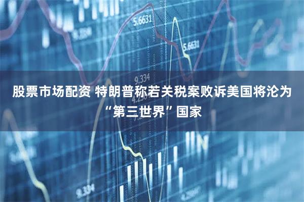 股票市场配资 特朗普称若关税案败诉美国将沦为“第三世界”国家