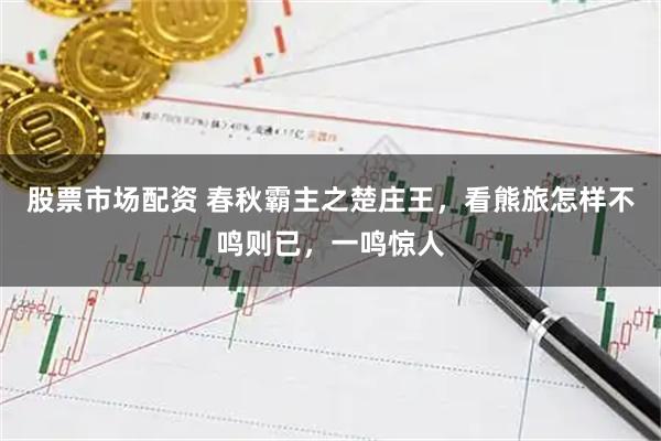 股票市场配资 春秋霸主之楚庄王，看熊旅怎样不鸣则已，一鸣惊人
