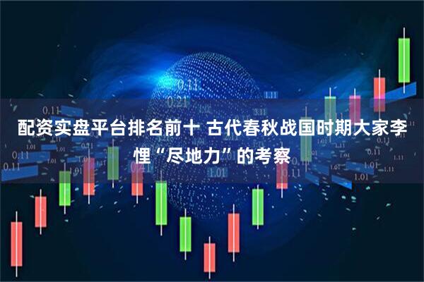 配资实盘平台排名前十 古代春秋战国时期大家李悝“尽地力”的考察