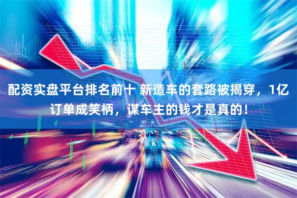 配资实盘平台排名前十 新造车的套路被揭穿，1亿订单成笑柄，谋车主的钱才是真的！