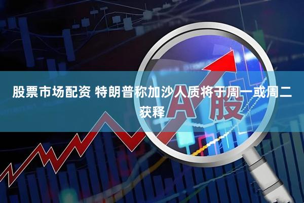 股票市场配资 特朗普称加沙人质将于周一或周二获释