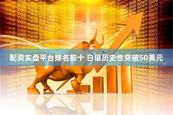 配资实盘平台排名前十 白银历史性突破50美元