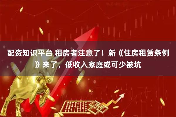 配资知识平台 租房者注意了！新《住房租赁条例》来了，低收入家庭或可少被坑
