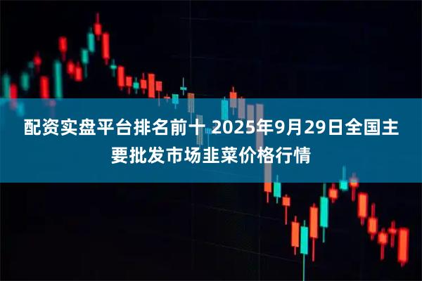 配资实盘平台排名前十 2025年9月29日全国主要批发市场韭菜价格行情