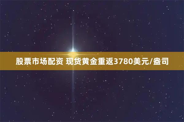 股票市场配资 现货黄金重返3780美元/盎司