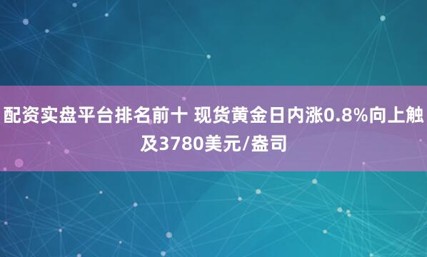 配资实盘平台排名前十 现货黄金日内涨0.8%向上触及3780美元/盎司