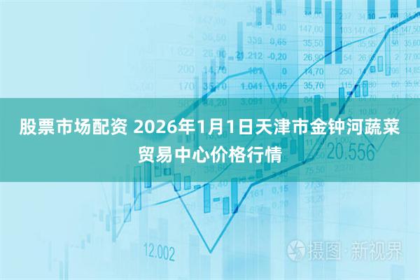 股票市场配资 2026年1月1日天津市金钟河蔬菜贸易中心价格行情
