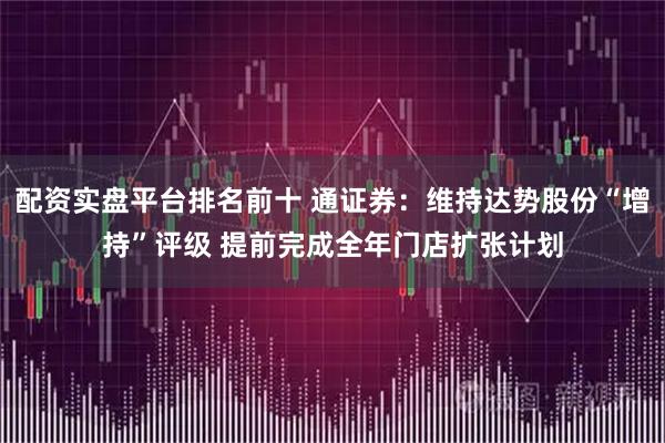 配资实盘平台排名前十 通证券:维持达势股份“增持”评级 提前完成全年门店扩张计划