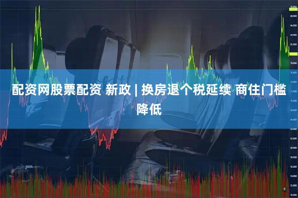 配资网股票配资 新政 | 换房退个税延续 商住门槛降低