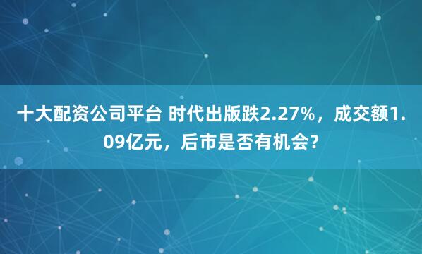十大配资公司平台 时代出版跌2.27%，成交额1.09亿元，后市是否有机会？