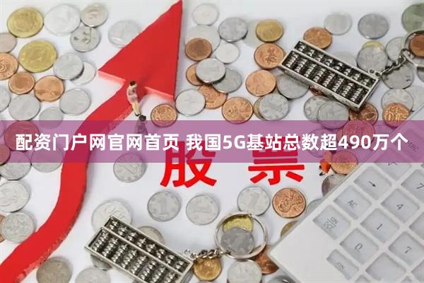 配资门户网官网首页 我国5G基站总数超490万个