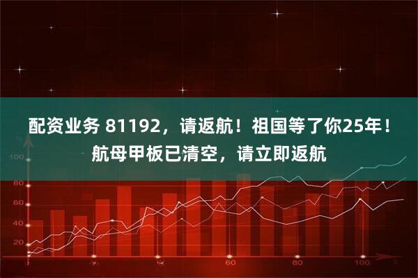 配资业务 81192,请返航!祖国等了你25年!航母甲板已清空,请立即返航