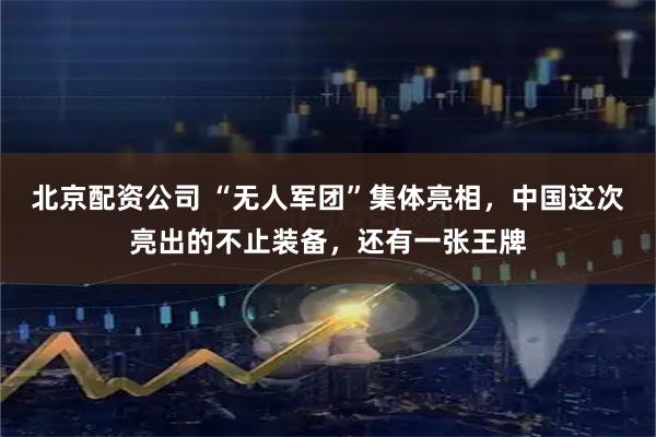 北京配资公司 “无人军团”集体亮相，中国这次亮出的不止装备，还有一张王牌