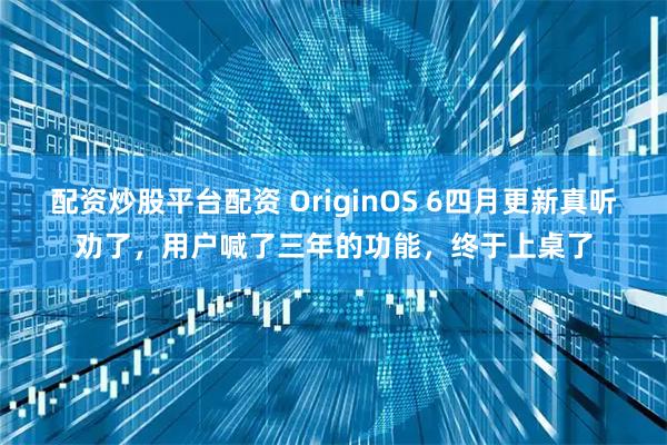配资炒股平台配资 OriginOS 6四月更新真听劝了，用户喊了三年的功能，终于上桌了
