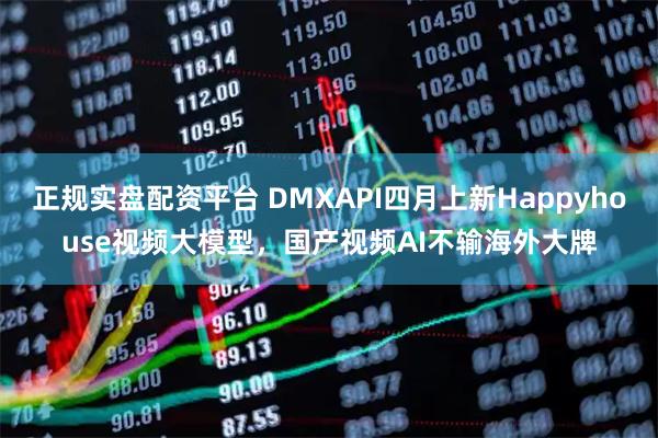 正规实盘配资平台 DMXAPI四月上新Happyhouse视频大模型，国产视频AI不输海外大牌