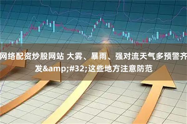 网络配资炒股网站 大雾、暴雨、强对流天气多预警齐发 这些地方注意防范