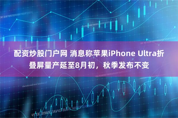 配资炒股门户网 消息称苹果iPhone Ultra折叠屏量产延至8月初，秋季发布不变