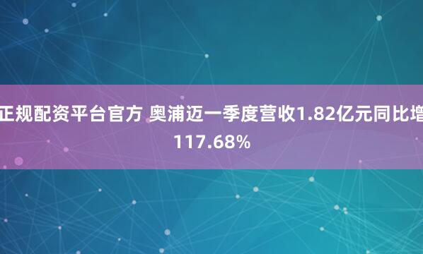 正规配资平台官方 奥浦迈一季度营收1.82亿元同比增117.68%