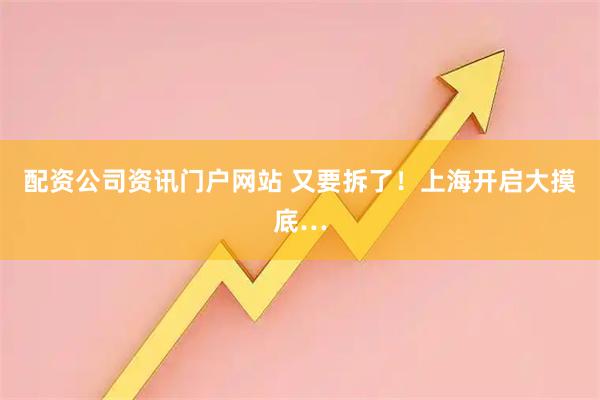 配资公司资讯门户网站 又要拆了！上海开启大摸底…